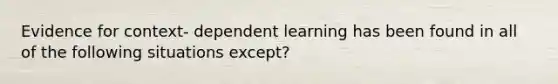 Evidence for context- dependent learning has been found in all of the following situations except?