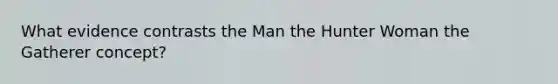 What evidence contrasts the Man the Hunter Woman the Gatherer concept?