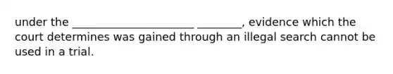 under the ______________________ ________, evidence which the court determines was gained through an illegal search cannot be used in a trial.
