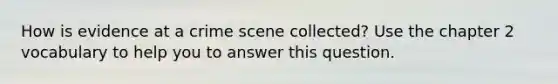 How is evidence at a crime scene collected? Use the chapter 2 vocabulary to help you to answer this question.