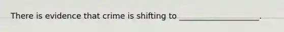 There is evidence that crime is shifting to ____________________.