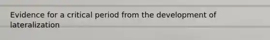 Evidence for a critical period from the development of lateralization