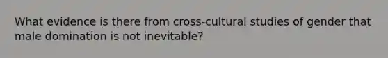 What evidence is there from cross-cultural studies of gender that male domination is not inevitable?