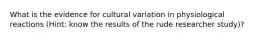 What is the evidence for cultural variation in physiological reactions (Hint: know the results of the rude researcher study)?