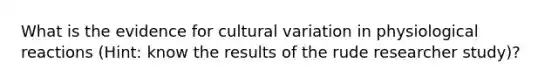 What is the evidence for cultural variation in physiological reactions (Hint: know the results of the rude researcher study)?