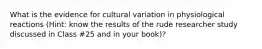 What is the evidence for cultural variation in physiological reactions (Hint: know the results of the rude researcher study discussed in Class #25 and in your book)?