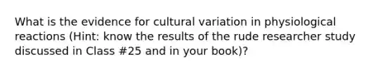 What is the evidence for cultural variation in physiological reactions (Hint: know the results of the rude researcher study discussed in Class #25 and in your book)?