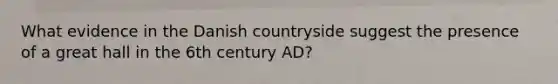 What evidence in the Danish countryside suggest the presence of a great hall in the 6th century AD?