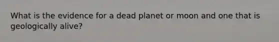 What is the evidence for a dead planet or moon and one that is geologically alive?