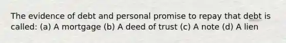 The evidence of debt and personal promise to repay that debt is called: (a) A mortgage (b) A deed of trust (c) A note (d) A lien