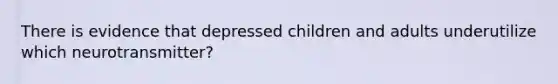 There is evidence that depressed children and adults underutilize which neurotransmitter?