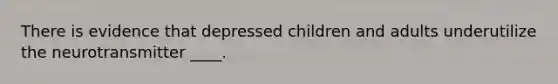 There is evidence that depressed children and adults underutilize the neurotransmitter ____.