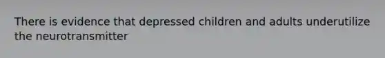 There is evidence that depressed children and adults underutilize the neurotransmitter