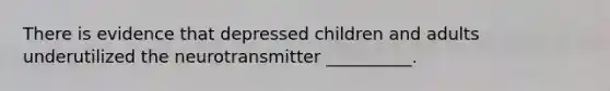 There is evidence that depressed children and adults underutilized the neurotransmitter __________.