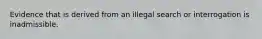 Evidence that is derived from an illegal search or interrogation is inadmissible.