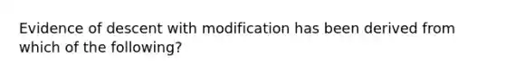 Evidence of descent with modification has been derived from which of the following?