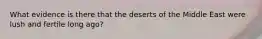 What evidence is there that the deserts of the Middle East were lush and fertile long ago?