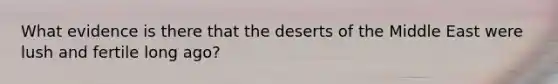 What evidence is there that the deserts of the Middle East were lush and fertile long ago?