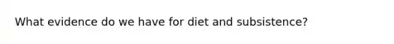 What evidence do we have for diet and subsistence?