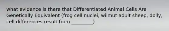 what evidence is there that Differentiated Animal Cells Are Genetically Equivalent (frog cell nuclei, wilmut adult sheep, dolly, cell differences result from _________)