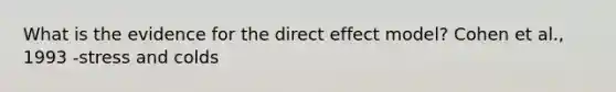 What is the evidence for the direct effect model? Cohen et al., 1993 -stress and colds