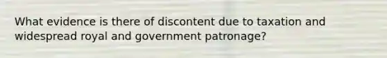 What evidence is there of discontent due to taxation and widespread royal and government patronage?