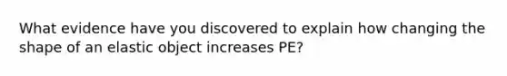 What evidence have you discovered to explain how changing the shape of an elastic object increases PE?