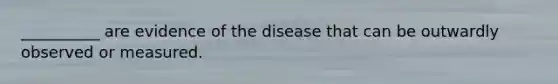 __________ are evidence of the disease that can be outwardly observed or measured.