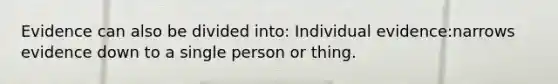 Evidence can also be divided into: Individual evidence:narrows evidence down to a single person or thing.