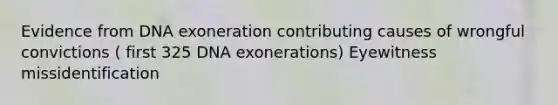 Evidence from DNA exoneration contributing causes of wrongful convictions ( first 325 DNA exonerations) Eyewitness missidentification