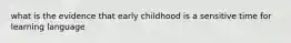 what is the evidence that early childhood is a sensitive time for learning language