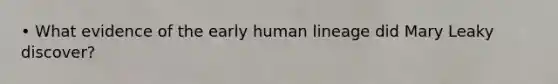 • What evidence of the early human lineage did Mary Leaky discover?