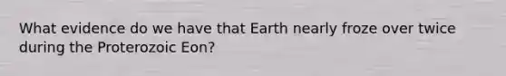 What evidence do we have that Earth nearly froze over twice during the Proterozoic Eon?