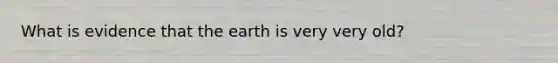 What is evidence that the earth is very very old?