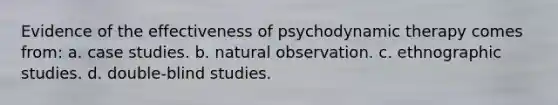 Evidence of the effectiveness of psychodynamic therapy comes from: a. case studies. b. natural observation. c. ethnographic studies. d. double-blind studies.