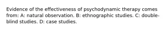 Evidence of the effectiveness of psychodynamic therapy comes from: A: natural observation. B: ethnographic studies. C: double-blind studies. D: case studies.