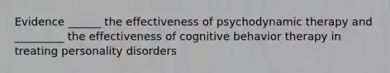 Evidence ______ the effectiveness of psychodynamic therapy and _________ the effectiveness of cognitive behavior therapy in treating personality disorders