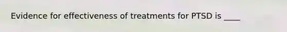 Evidence for effectiveness of treatments for PTSD is ____