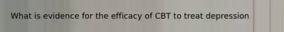 What is evidence for the efficacy of CBT to treat depression