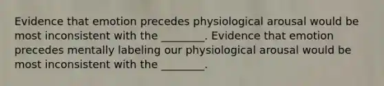 Evidence that emotion precedes physiological arousal would be most inconsistent with the ________. Evidence that emotion precedes mentally labeling our physiological arousal would be most inconsistent with the ________.