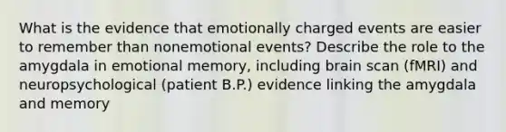 What is the evidence that emotionally charged events are easier to remember than nonemotional events? Describe the role to the amygdala in emotional memory, including brain scan (fMRI) and neuropsychological (patient B.P.) evidence linking the amygdala and memory