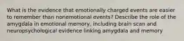 What is the evidence that emotionally charged events are easier to remember than nonemotional events? Describe the role of the amygdala in emotional memory, including brain scan and neuropsychological evidence linking amygdala and memory