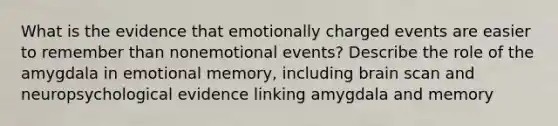 What is the evidence that emotionally charged events are easier to remember than nonemotional events? Describe the role of the amygdala in emotional memory, including brain scan and neuropsychological evidence linking amygdala and memory