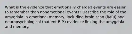 What is the evidence that emotionally charged events are easier to remember than nonemotional events? Describe the role of the amygdala in emotional memory, including brain scan (fMRI) and neuropsychological (patient B.P.) evidence linking the amygdala and memory.