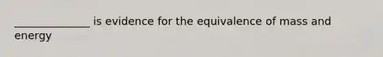 ______________ is evidence for the equivalence of mass and energy