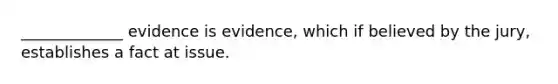 _____________ evidence is evidence, which if believed by the jury, establishes a fact at issue.