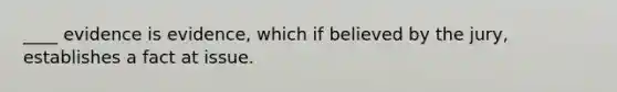 ____ evidence is evidence, which if believed by the jury, establishes a fact at issue.