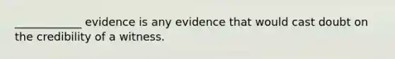 ____________ evidence is any evidence that would cast doubt on the credibility of a witness.