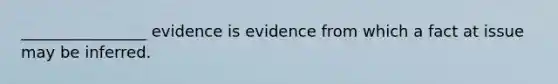 ________________ evidence is evidence from which a fact at issue may be inferred.