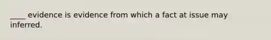 ____ evidence is evidence from which a fact at issue may inferred.